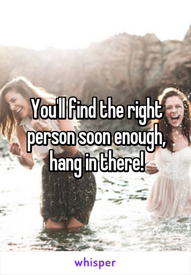 You'll find the right person soon enough, hang in there!