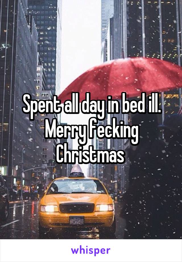 Spent all day in bed ill. Merry fecking Christmas 