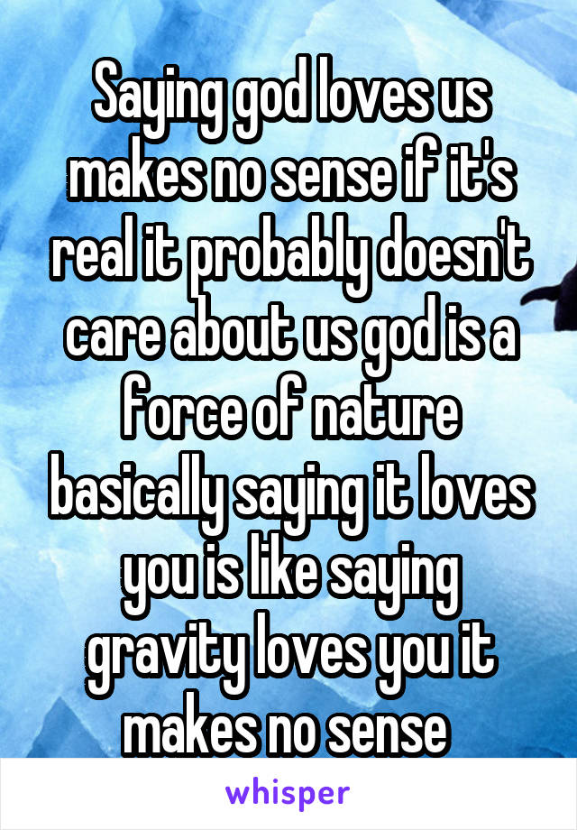 Saying god loves us makes no sense if it's real it probably doesn't care about us god is a force of nature basically saying it loves you is like saying gravity loves you it makes no sense 