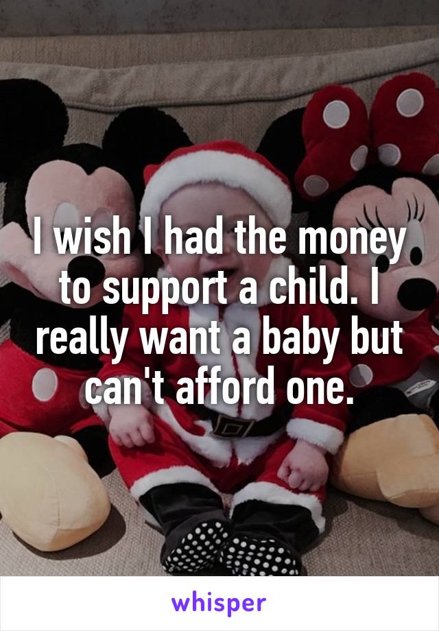 I wish I had the money to support a child. I really want a baby but can't afford one.