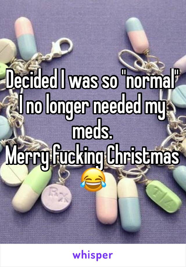 Decided I was so "normal" I no longer needed my meds. 
Merry fucking Christmas 😂