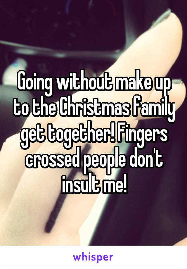 Going without make up to the Christmas family get together! Fingers crossed people don't insult me!