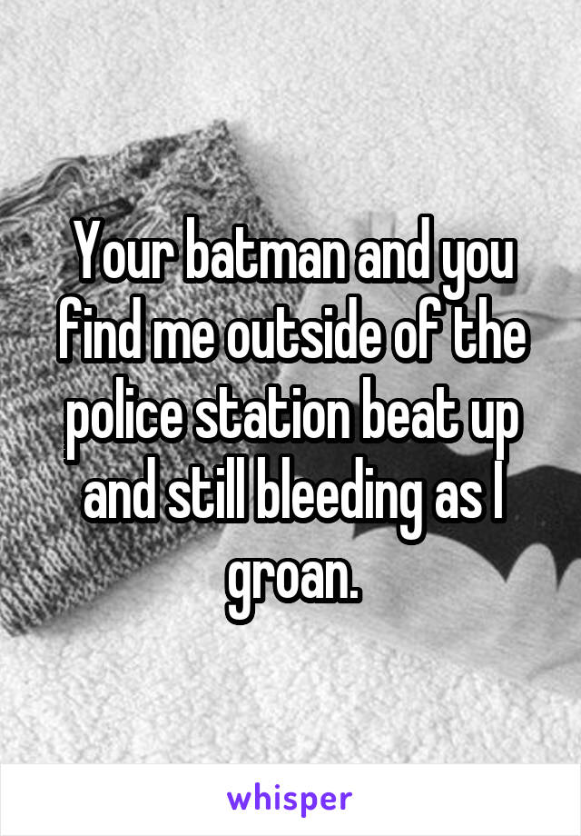 Your batman and you find me outside of the police station beat up and still bleeding as I groan.