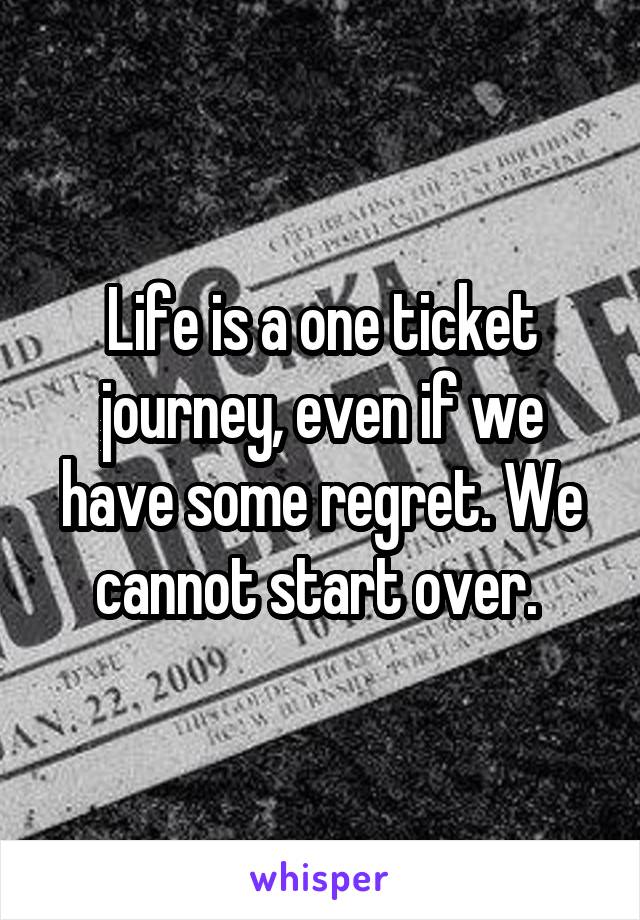Life is a one ticket journey, even if we have some regret. We cannot start over. 