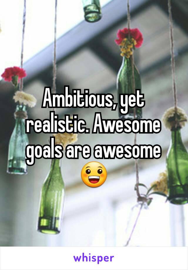 Ambitious, yet realistic. Awesome goals are awesome 😀