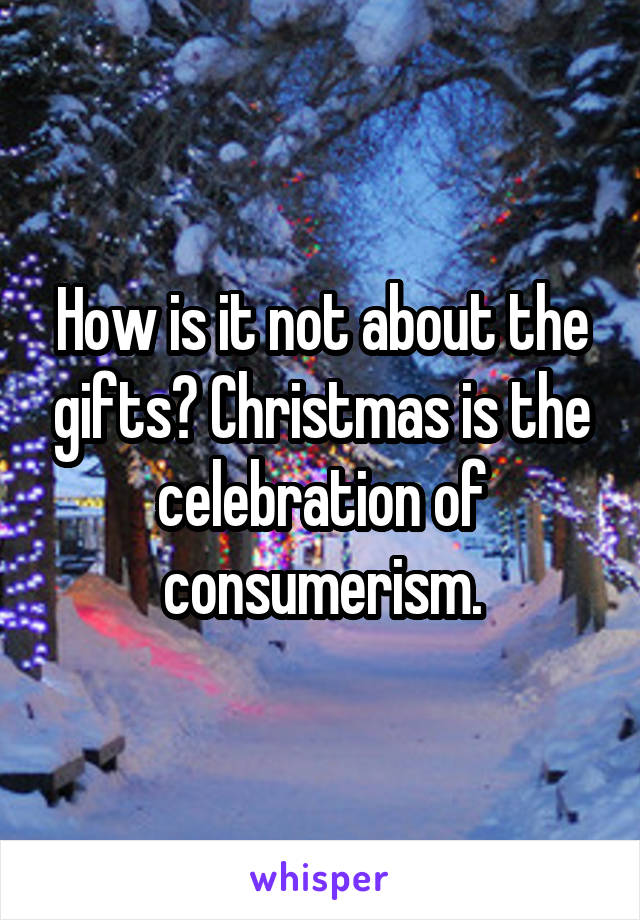 How is it not about the gifts? Christmas is the celebration of consumerism.