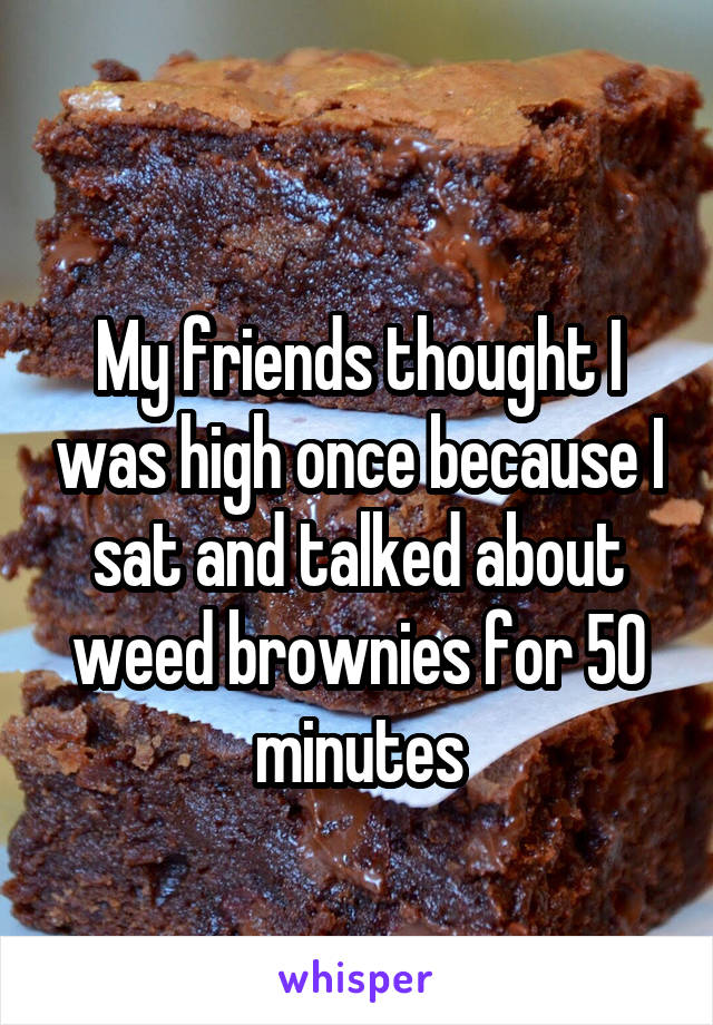
My friends thought I was high once because I sat and talked about weed brownies for 50 minutes