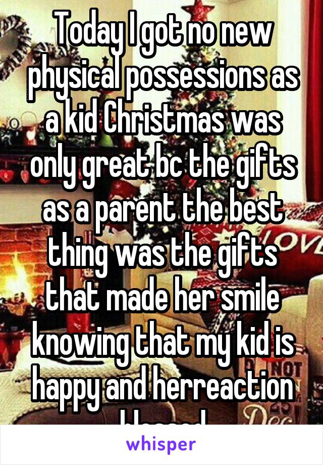 Today I got no new physical possessions as a kid Christmas was only great bc the gifts as a parent the best thing was the gifts that made her smile knowing that my kid is happy and herreaction blessed