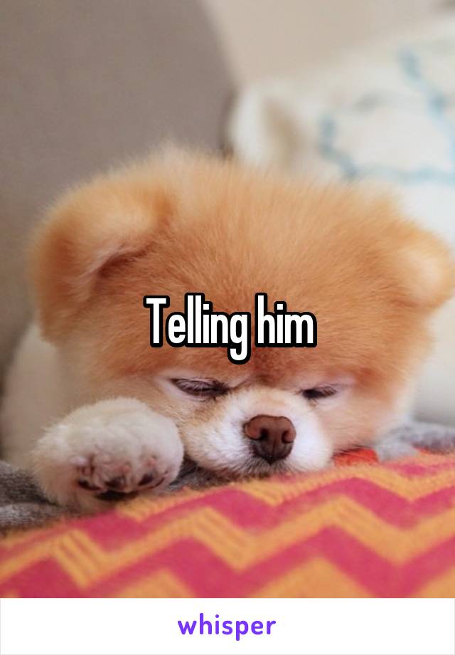 Telling him