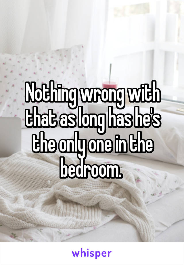 Nothing wrong with that as long has he's the only one in the bedroom. 