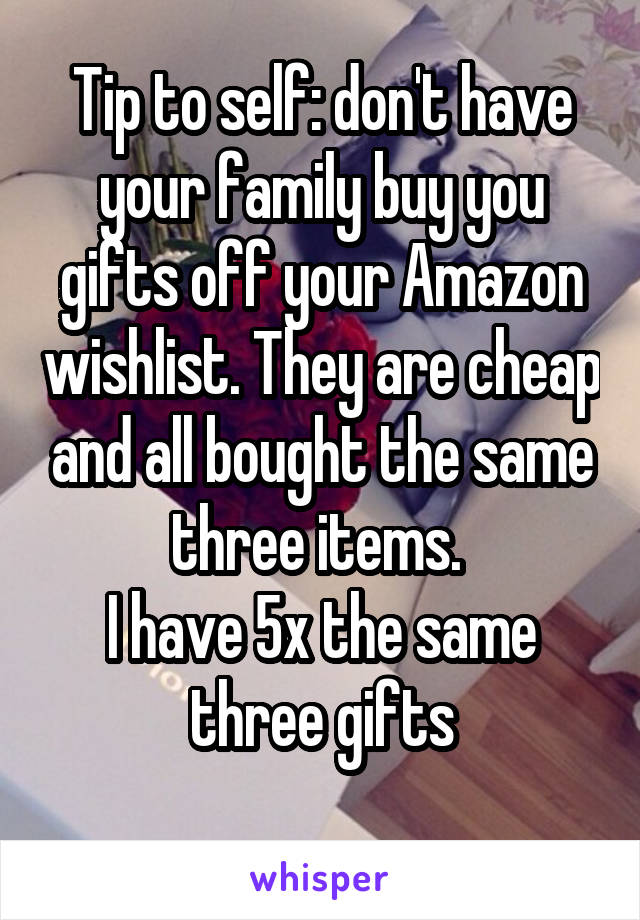 Tip to self: don't have your family buy you gifts off your Amazon wishlist. They are cheap and all bought the same three items. 
I have 5x the same three gifts
