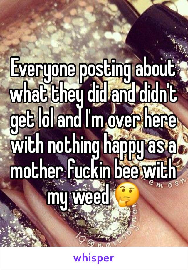 Everyone posting about what they did and didn't get lol and I'm over here with nothing happy as a mother fuckin bee with my weed 🤔