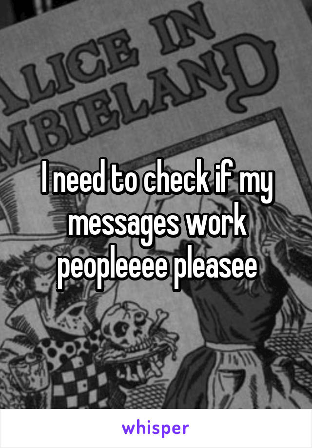 I need to check if my messages work peopleeee pleasee