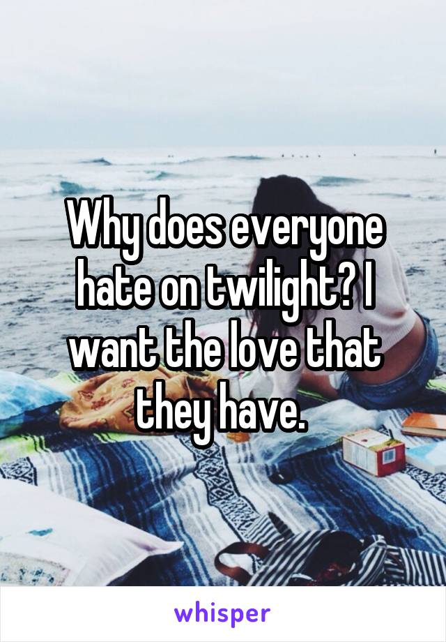 Why does everyone hate on twilight? I want the love that they have. 