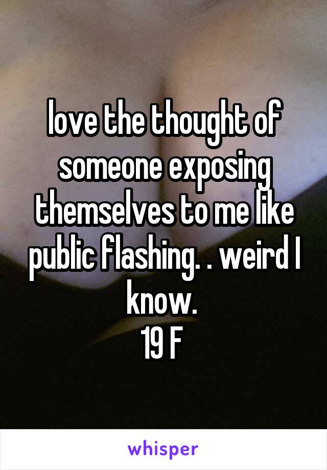 love the thought of someone exposing themselves to me like public flashing. . weird I know. 
19 F 