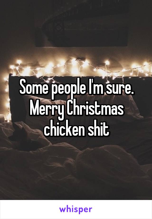Some people I'm sure. Merry Christmas chicken shit