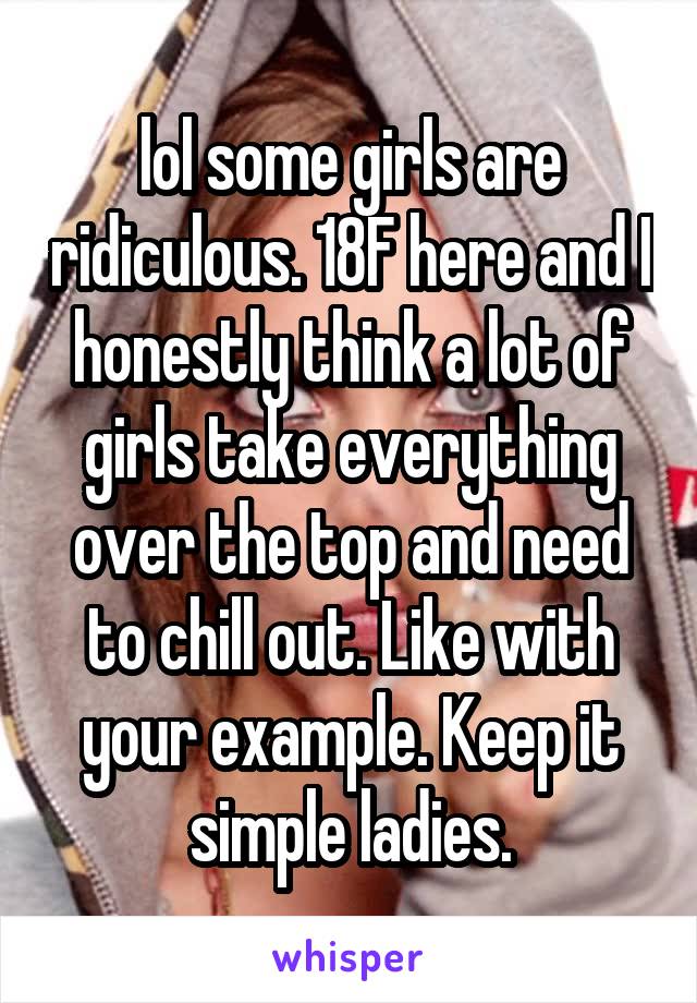 lol some girls are ridiculous. 18F here and I honestly think a lot of girls take everything over the top and need to chill out. Like with your example. Keep it simple ladies.