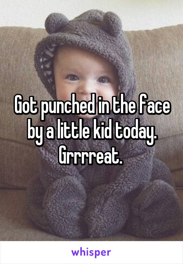 Got punched in the face by a little kid today. Grrrreat. 