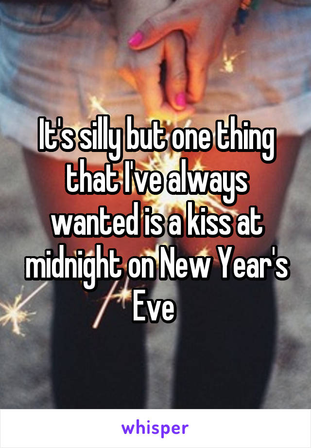 It's silly but one thing that I've always wanted is a kiss at midnight on New Year's Eve 