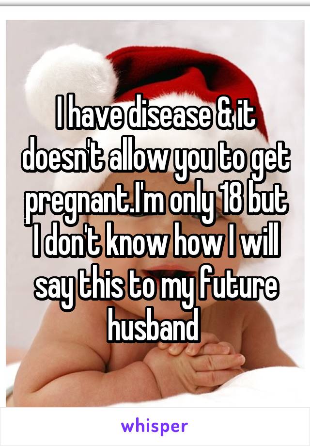 I have disease & it doesn't allow you to get pregnant.I'm only 18 but I don't know how I will say this to my future husband 