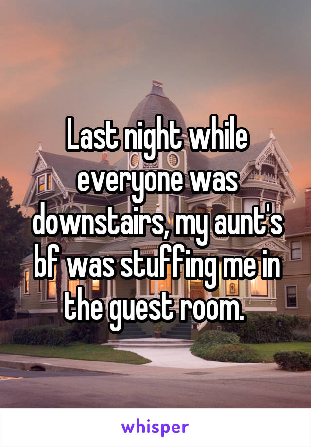Last night while everyone was downstairs, my aunt's bf was stuffing me in the guest room. 
