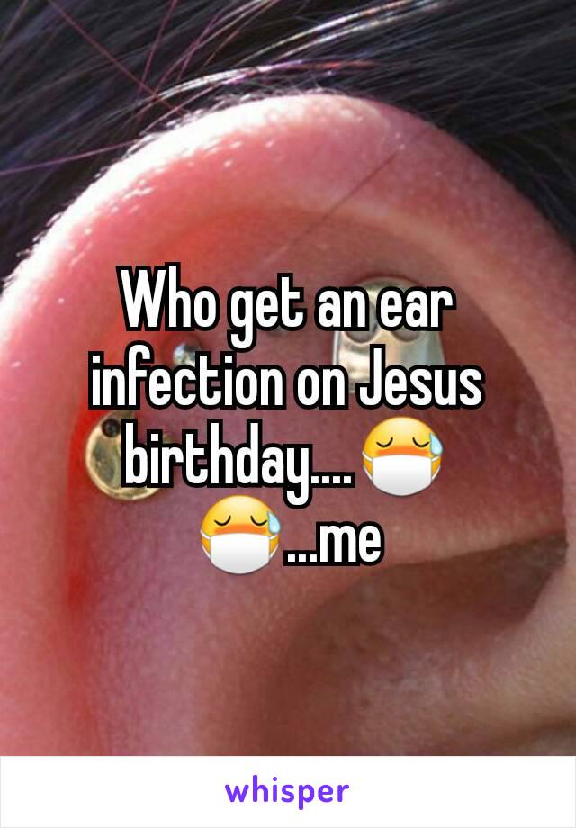 Who get an ear infection on Jesus birthday....😷😷...me
