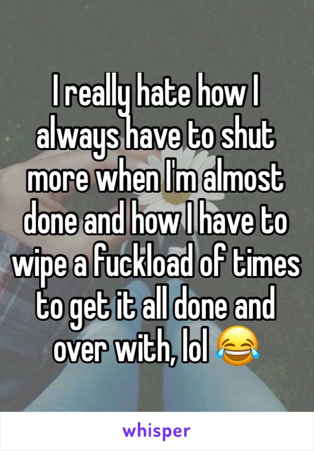 I really hate how I always have to shut more when I'm almost done and how I have to wipe a fuckload of times to get it all done and over with, lol 😂 