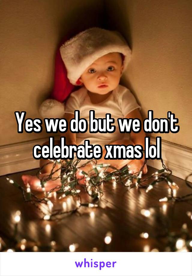 Yes we do but we don't celebrate xmas lol