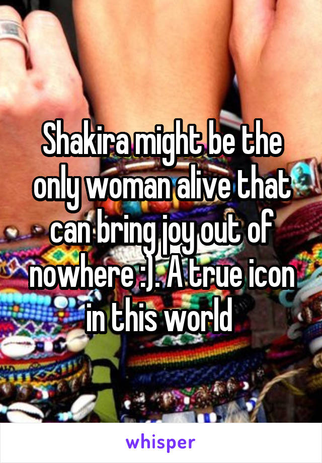 Shakira might be the only woman alive that can bring joy out of nowhere :). A true icon in this world 