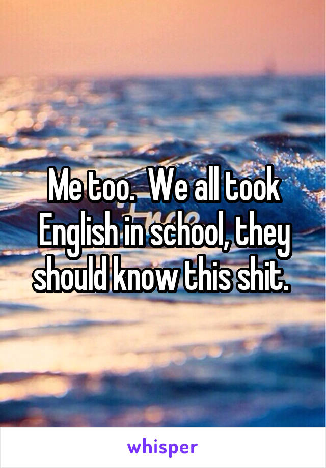 Me too.  We all took English in school, they should know this shit. 