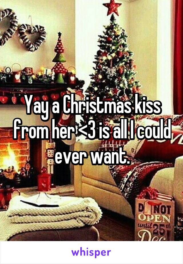 Yay a Christmas kiss from her <3 is all I could ever want.