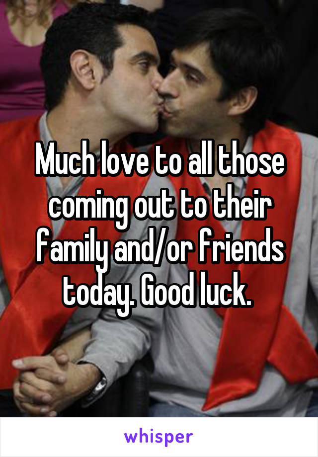 Much love to all those coming out to their family and/or friends today. Good luck. 