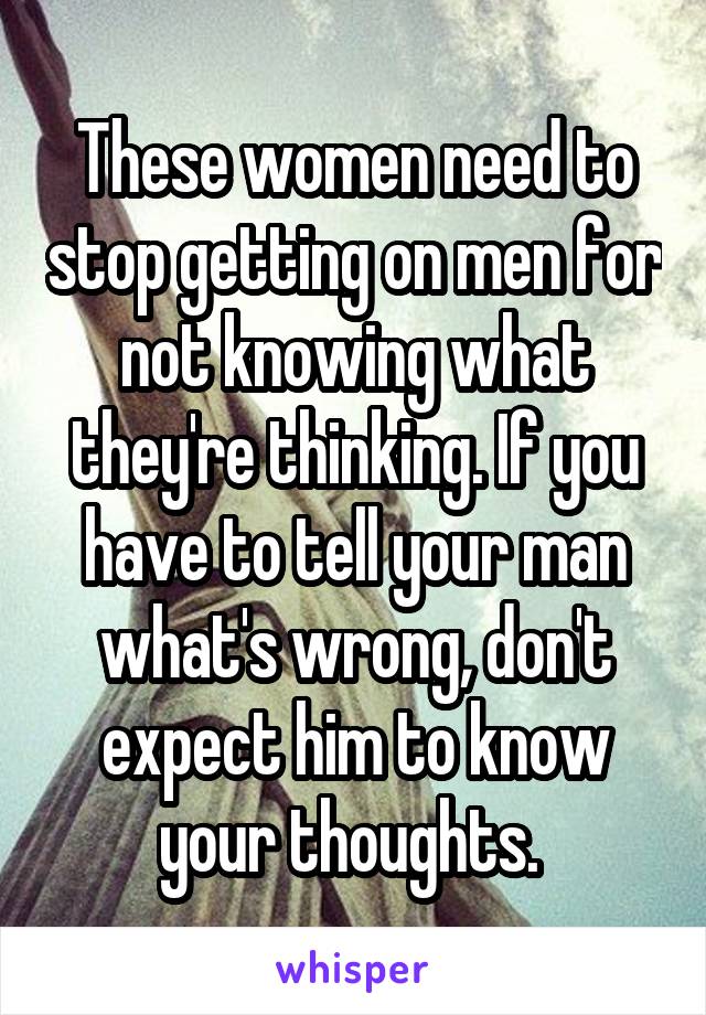These women need to stop getting on men for not knowing what they're thinking. If you have to tell your man what's wrong, don't expect him to know your thoughts. 