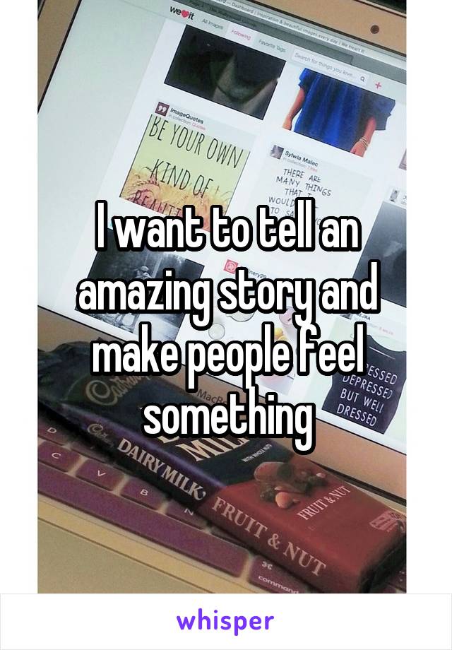 I want to tell an amazing story and make people feel something