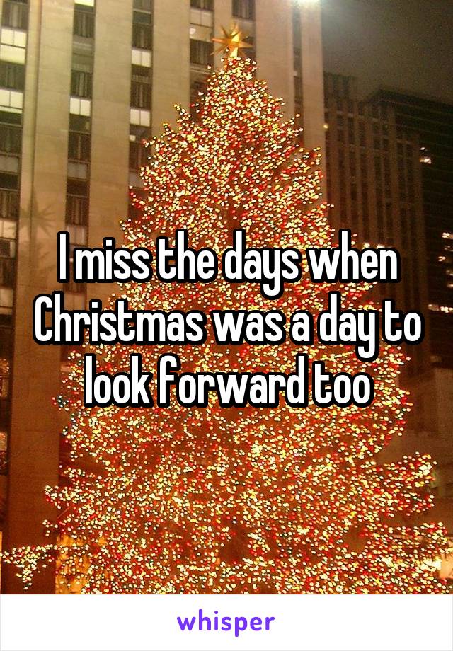 I miss the days when Christmas was a day to look forward too