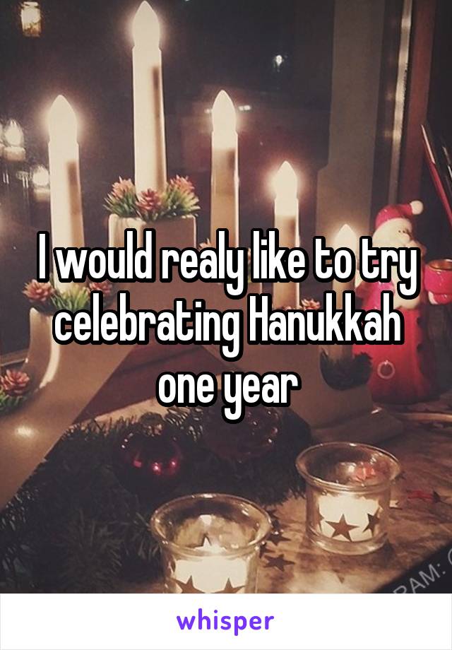 I would realy like to try celebrating Hanukkah one year