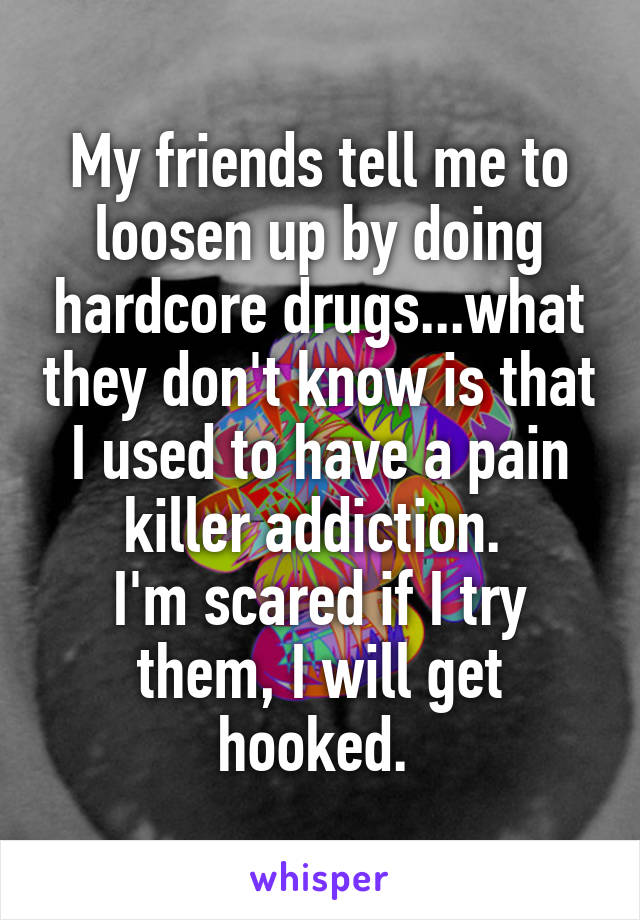 My friends tell me to loosen up by doing hardcore drugs...what they don't know is that I used to have a pain killer addiction. 
I'm scared if I try them, I will get hooked. 