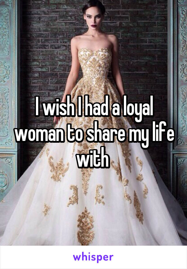 I wish I had a loyal woman to share my life with 