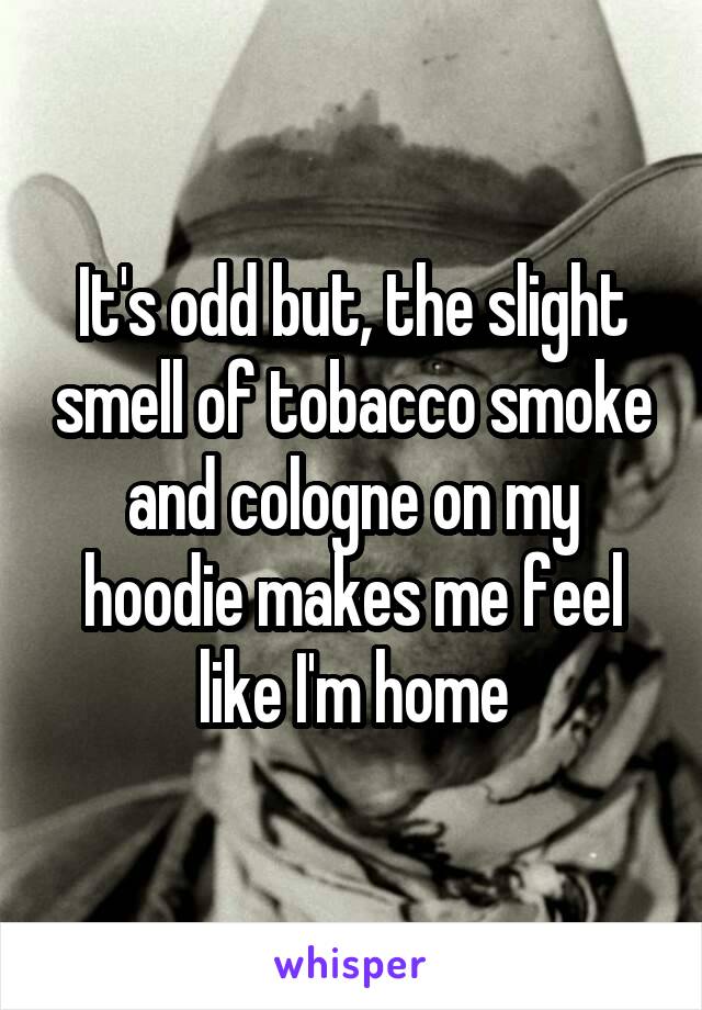 It's odd but, the slight smell of tobacco smoke and cologne on my hoodie makes me feel like I'm home