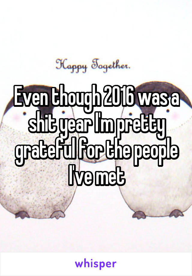 Even though 2016 was a shit year I'm pretty grateful for the people I've met