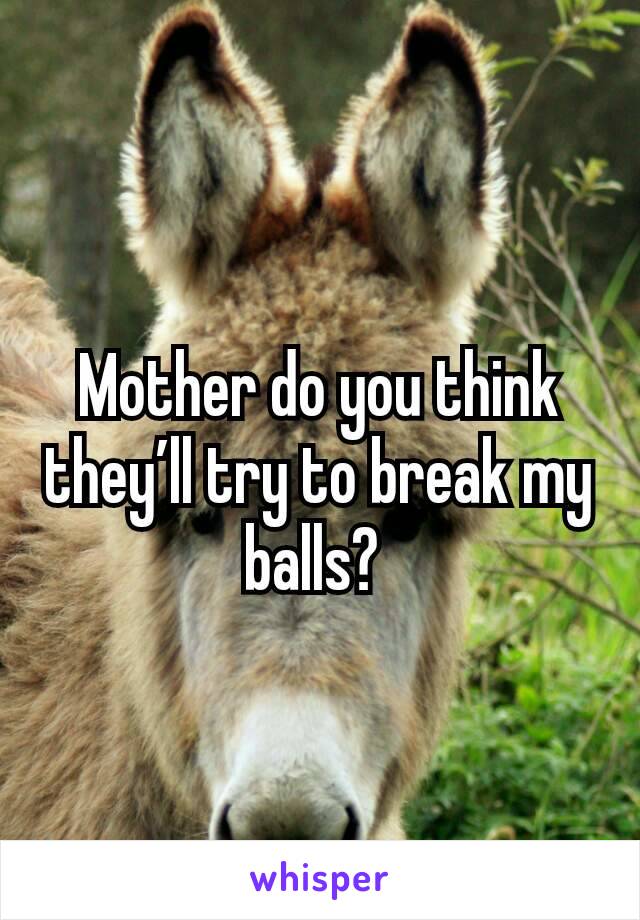 Mother do you think they’ll try to break my balls? 