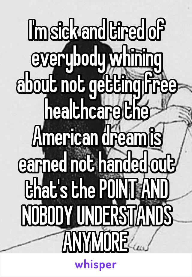 I'm sick and tired of everybody whining about not getting free healthcare the American dream is earned not handed out that's the POINT AND NOBODY UNDERSTANDS ANYMORE 