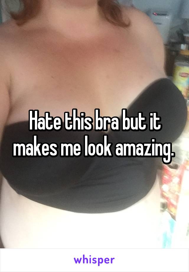 Hate this bra but it makes me look amazing. 
