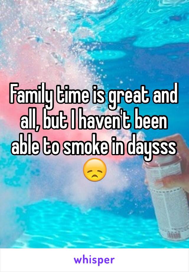 Family time is great and all, but I haven't been able to smoke in daysss 😞