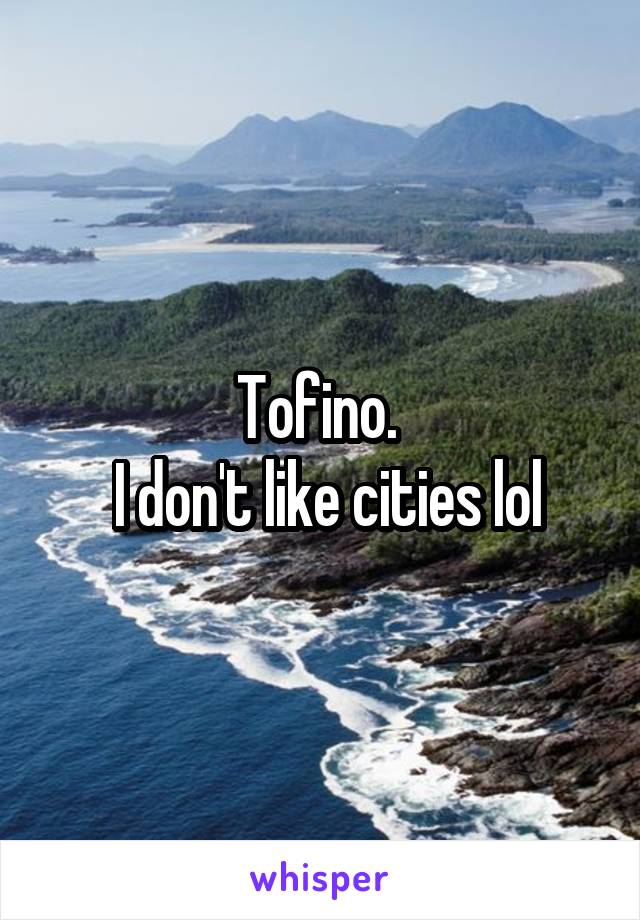 Tofino. 
 I don't like cities lol