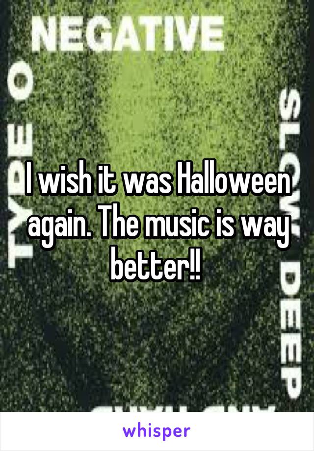 I wish it was Halloween again. The music is way better!! 