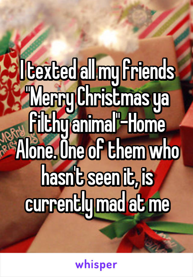 I texted all my friends "Merry Christmas ya filthy animal"-Home Alone. One of them who hasn't seen it, is currently mad at me
