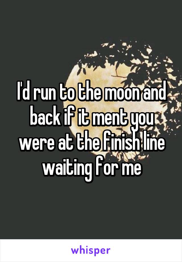 I'd run to the moon and back if it ment you were at the finish line waiting for me
