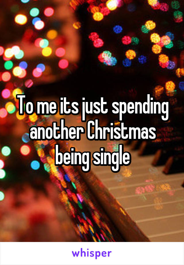 To me its just spending another Christmas being single