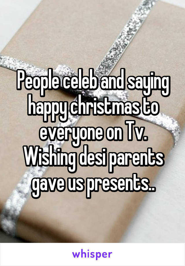 People celeb and saying happy christmas to everyone on Tv. Wishing desi parents gave us presents..